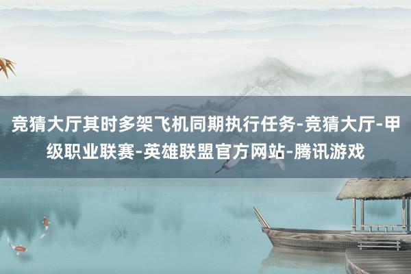 竞猜大厅其时多架飞机同期执行任务-竞猜大厅-甲级职业联赛-英雄联盟官方网站-腾讯游戏