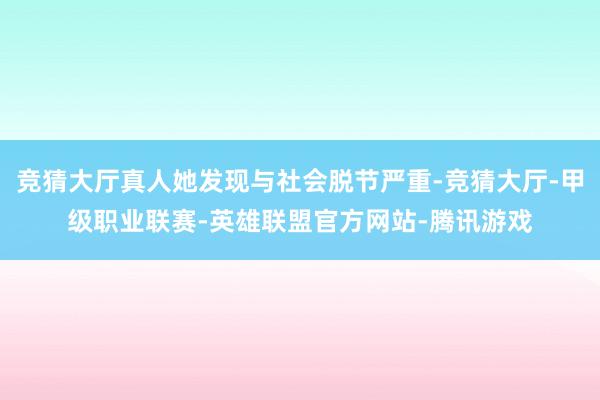 竞猜大厅真人她发现与社会脱节严重-竞猜大厅-甲级职业联赛-英雄联盟官方网站-腾讯游戏