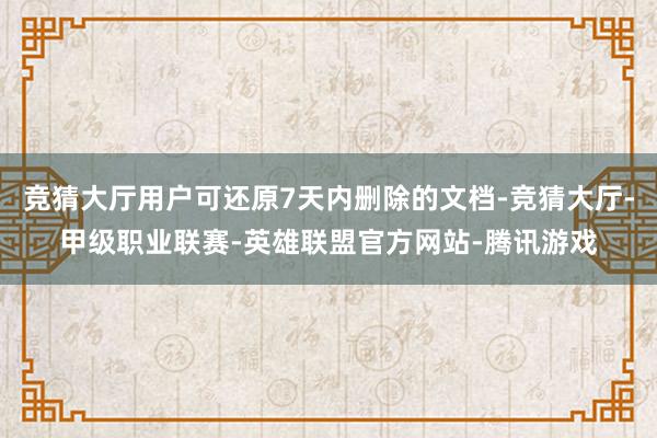 竞猜大厅用户可还原7天内删除的文档-竞猜大厅-甲级职业联赛-英雄联盟官方网站-腾讯游戏