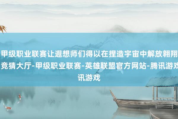 甲级职业联赛让遐想师们得以在捏造宇宙中解放翱翔-竞猜大厅-甲级职业联赛-英雄联盟官方网站-腾讯游戏