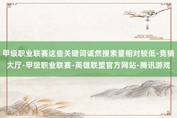 甲级职业联赛这些关键词诚然搜索量相对较低-竞猜大厅-甲级职业联赛-英雄联盟官方网站-腾讯游戏