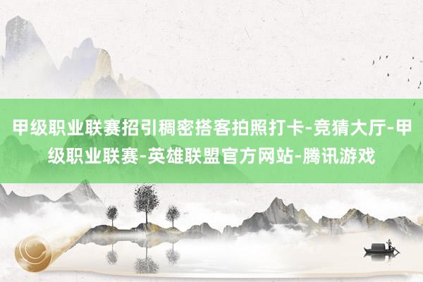 甲级职业联赛招引稠密搭客拍照打卡-竞猜大厅-甲级职业联赛-英雄联盟官方网站-腾讯游戏
