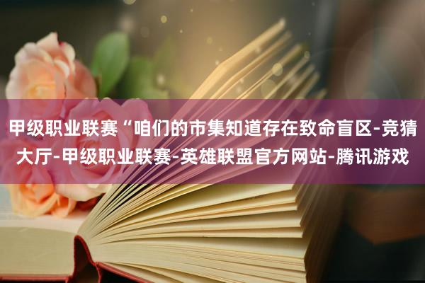 甲级职业联赛“咱们的市集知道存在致命盲区-竞猜大厅-甲级职业联赛-英雄联盟官方网站-腾讯游戏