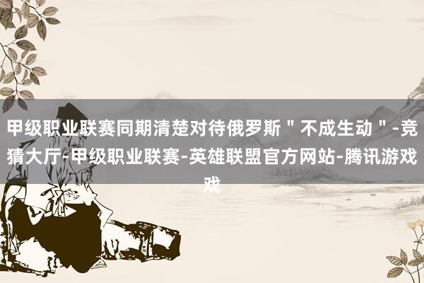 甲级职业联赛同期清楚对待俄罗斯＂不成生动＂-竞猜大厅-甲级职业联赛-英雄联盟官方网站-腾讯游戏