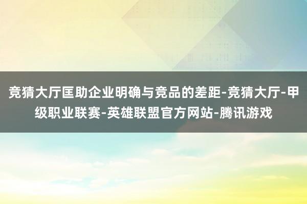 竞猜大厅匡助企业明确与竞品的差距-竞猜大厅-甲级职业联赛-英雄联盟官方网站-腾讯游戏