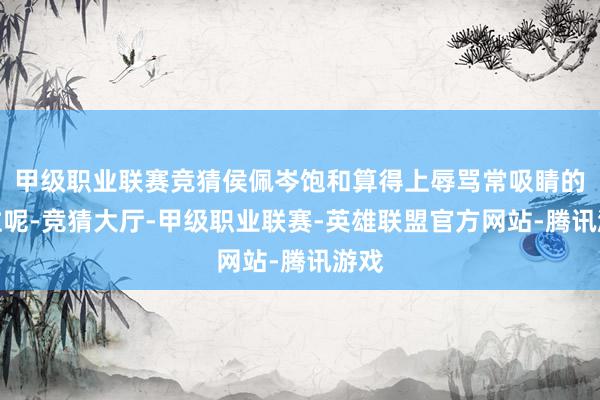 甲级职业联赛竞猜侯佩岑饱和算得上辱骂常吸睛的一位呢-竞猜大厅-甲级职业联赛-英雄联盟官方网站-腾讯游戏