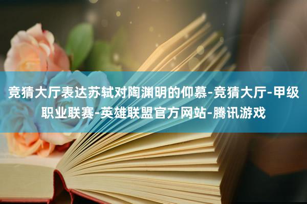 竞猜大厅表达苏轼对陶渊明的仰慕-竞猜大厅-甲级职业联赛-英雄联盟官方网站-腾讯游戏