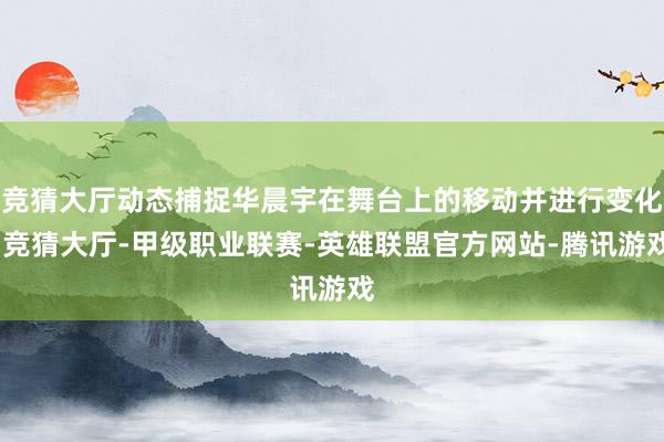 竞猜大厅动态捕捉华晨宇在舞台上的移动并进行变化-竞猜大厅-甲级职业联赛-英雄联盟官方网站-腾讯游戏