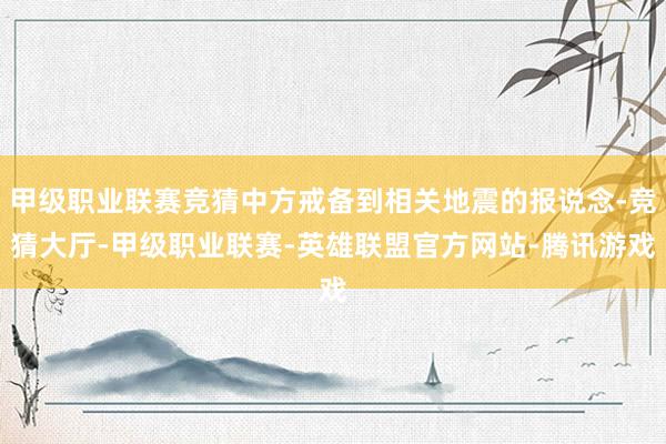 甲级职业联赛竞猜中方戒备到相关地震的报说念-竞猜大厅-甲级职业联赛-英雄联盟官方网站-腾讯游戏