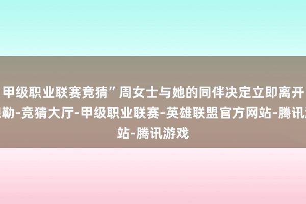 甲级职业联赛竞猜”周女士与她的同伴决定立即离开曼德勒-竞猜大厅-甲级职业联赛-英雄联盟官方网站-腾讯游戏