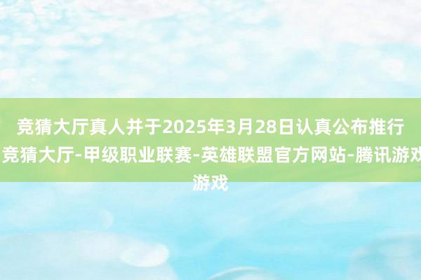 竞猜大厅真人并于2025年3月28日认真公布推行-竞猜大厅-甲级职业联赛-英雄联盟官方网站-腾讯游戏