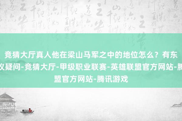竞猜大厅真人他在梁山马军之中的地位怎么？有东谈主提议疑问-竞猜大厅-甲级职业联赛-英雄联盟官方网站-腾讯游戏