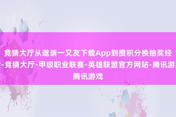 竞猜大厅从邀请一又友下载App到攒积分换抽奖经验-竞猜大厅-甲级职业联赛-英雄联盟官方网站-腾讯游戏
