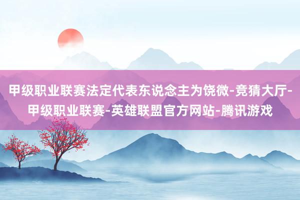 甲级职业联赛法定代表东说念主为饶微-竞猜大厅-甲级职业联赛-英雄联盟官方网站-腾讯游戏