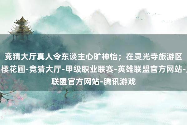 竞猜大厅真人令东谈主心旷神怡；在灵光寺旅游区的阴那山樱花圃-竞猜大厅-甲级职业联赛-英雄联盟官方网站-腾讯游戏