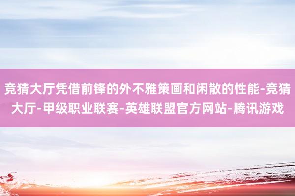 竞猜大厅凭借前锋的外不雅策画和闲散的性能-竞猜大厅-甲级职业联赛-英雄联盟官方网站-腾讯游戏