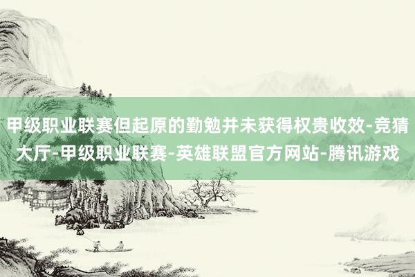 甲级职业联赛但起原的勤勉并未获得权贵收效-竞猜大厅-甲级职业联赛-英雄联盟官方网站-腾讯游戏