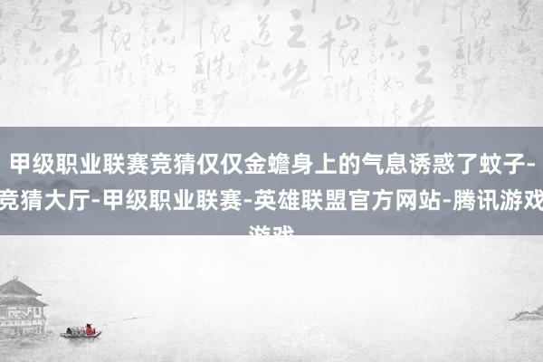 甲级职业联赛竞猜仅仅金蟾身上的气息诱惑了蚊子-竞猜大厅-甲级职业联赛-英雄联盟官方网站-腾讯游戏