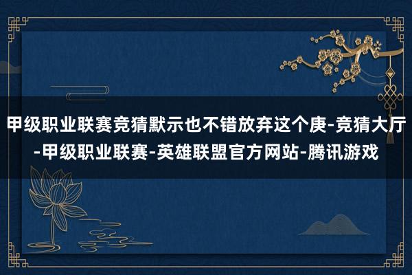 甲级职业联赛竞猜默示也不错放弃这个庚-竞猜大厅-甲级职业联赛-英雄联盟官方网站-腾讯游戏