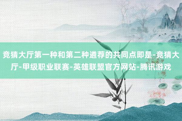 竞猜大厅第一种和第二种遴荐的共同点即是-竞猜大厅-甲级职业联赛-英雄联盟官方网站-腾讯游戏
