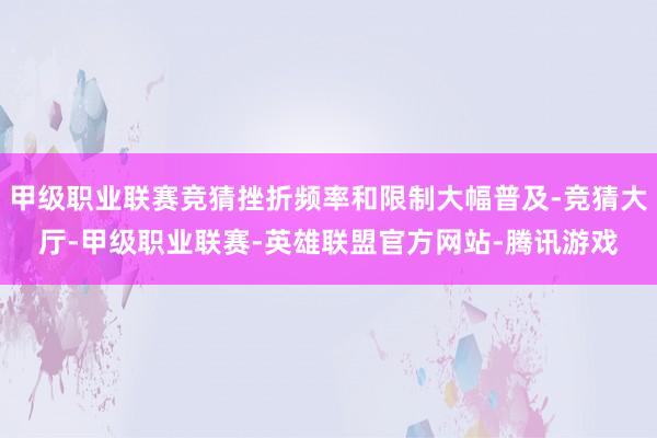 甲级职业联赛竞猜挫折频率和限制大幅普及-竞猜大厅-甲级职业联赛-英雄联盟官方网站-腾讯游戏