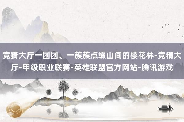竞猜大厅一团团、一簇簇点缀山间的樱花林-竞猜大厅-甲级职业联赛-英雄联盟官方网站-腾讯游戏
