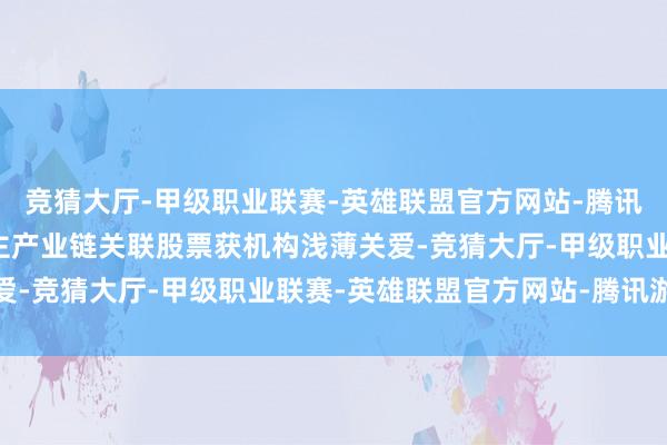 竞猜大厅-甲级职业联赛-英雄联盟官方网站-腾讯游戏东谈主形机器东谈主产业链关联股票获机构浅薄关爱-竞猜大厅-甲级职业联赛-英雄联盟官方网站-腾讯游戏