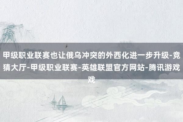 甲级职业联赛也让俄乌冲突的外西化进一步升级-竞猜大厅-甲级职业联赛-英雄联盟官方网站-腾讯游戏