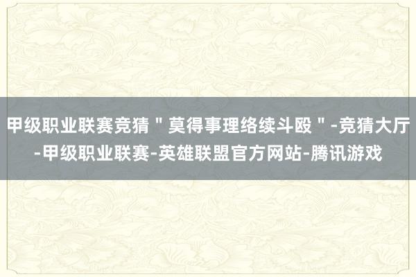 甲级职业联赛竞猜＂莫得事理络续斗殴＂-竞猜大厅-甲级职业联赛-英雄联盟官方网站-腾讯游戏