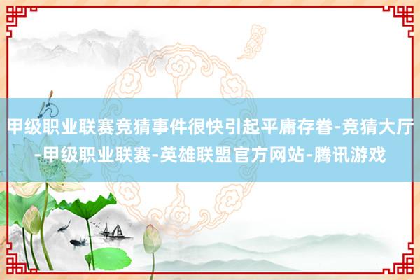 甲级职业联赛竞猜事件很快引起平庸存眷-竞猜大厅-甲级职业联赛-英雄联盟官方网站-腾讯游戏