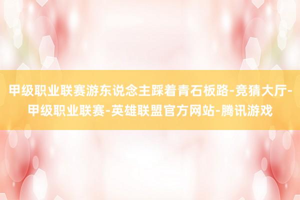 甲级职业联赛游东说念主踩着青石板路-竞猜大厅-甲级职业联赛-英雄联盟官方网站-腾讯游戏
