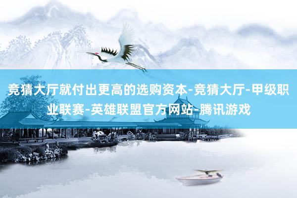 竞猜大厅就付出更高的选购资本-竞猜大厅-甲级职业联赛-英雄联盟官方网站-腾讯游戏
