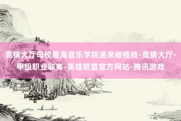 竞猜大厅母校星海音乐学院递来橄榄枝-竞猜大厅-甲级职业联赛-英雄联盟官方网站-腾讯游戏