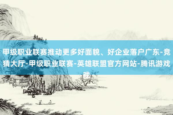 甲级职业联赛推动更多好面貌、好企业落户广东-竞猜大厅-甲级职业联赛-英雄联盟官方网站-腾讯游戏