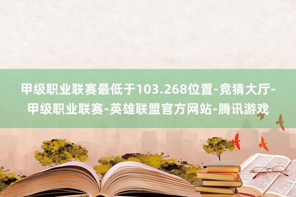 甲级职业联赛最低于103.268位置-竞猜大厅-甲级职业联赛-英雄联盟官方网站-腾讯游戏
