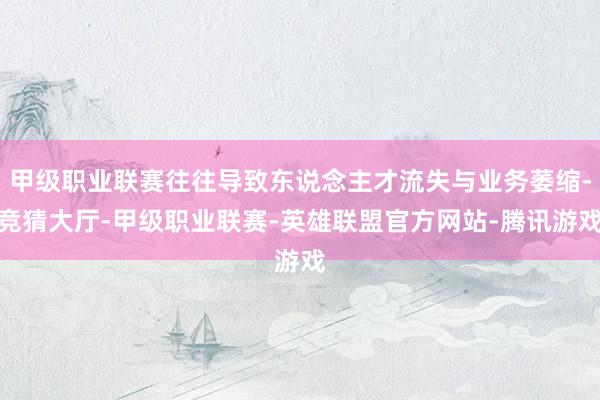 甲级职业联赛往往导致东说念主才流失与业务萎缩-竞猜大厅-甲级职业联赛-英雄联盟官方网站-腾讯游戏
