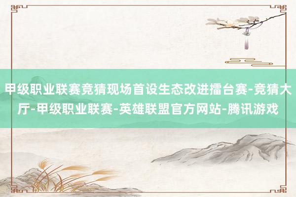 甲级职业联赛竞猜现场首设生态改进擂台赛-竞猜大厅-甲级职业联赛-英雄联盟官方网站-腾讯游戏