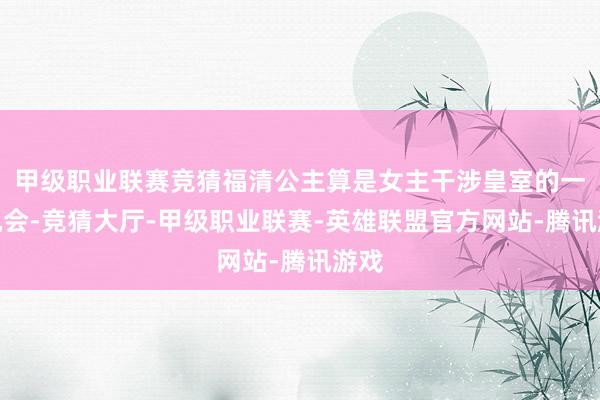 甲级职业联赛竞猜福清公主算是女主干涉皇室的一个机会-竞猜大厅-甲级职业联赛-英雄联盟官方网站-腾讯游戏