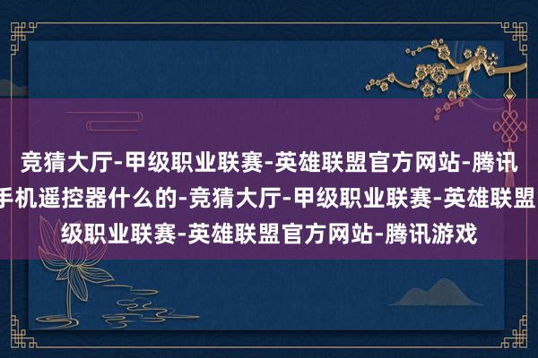竞猜大厅-甲级职业联赛-英雄联盟官方网站-腾讯游戏常常放个水杯手机遥控器什么的-竞猜大厅-甲级职业联赛-英雄联盟官方网站-腾讯游戏