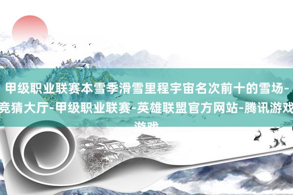 甲级职业联赛本雪季滑雪里程宇宙名次前十的雪场-竞猜大厅-甲级职业联赛-英雄联盟官方网站-腾讯游戏