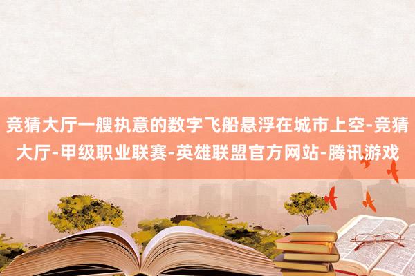 竞猜大厅一艘执意的数字飞船悬浮在城市上空-竞猜大厅-甲级职业联赛-英雄联盟官方网站-腾讯游戏