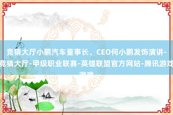 竞猜大厅小鹏汽车董事长、CEO何小鹏发饰演讲-竞猜大厅-甲级职业联赛-英雄联盟官方网站-腾讯游戏