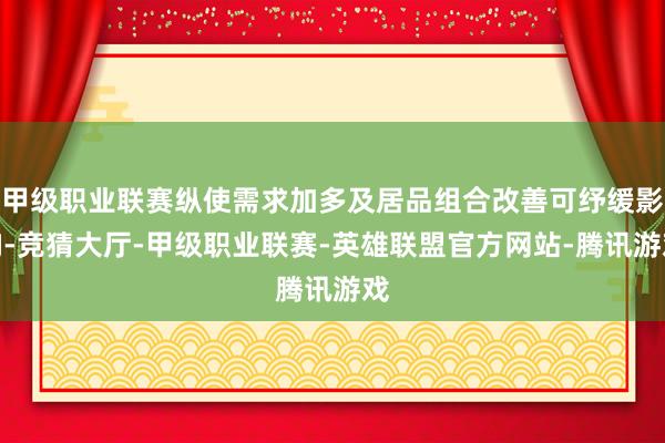 甲级职业联赛纵使需求加多及居品组合改善可纾缓影响-竞猜大厅-甲级职业联赛-英雄联盟官方网站-腾讯游戏