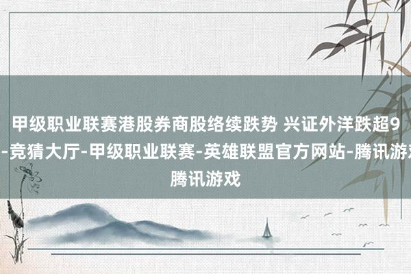 甲级职业联赛港股券商股络续跌势 兴证外洋跌超9%-竞猜大厅-甲级职业联赛-英雄联盟官方网站-腾讯游戏