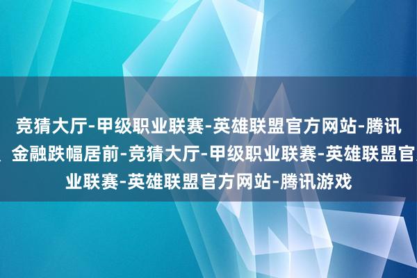 竞猜大厅-甲级职业联赛-英雄联盟官方网站-腾讯游戏消耗、地产、金融跌幅居前-竞猜大厅-甲级职业联赛-英雄联盟官方网站-腾讯游戏