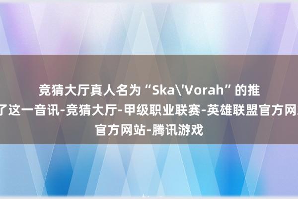 竞猜大厅真人名为“Ska'Vorah”的推特用户公布了这一音讯-竞猜大厅-甲级职业联赛-英雄联盟官方网站-腾讯游戏