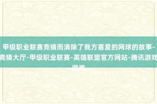 甲级职业联赛竞猜而清除了我方喜爱的网球的故事-竞猜大厅-甲级职业联赛-英雄联盟官方网站-腾讯游戏