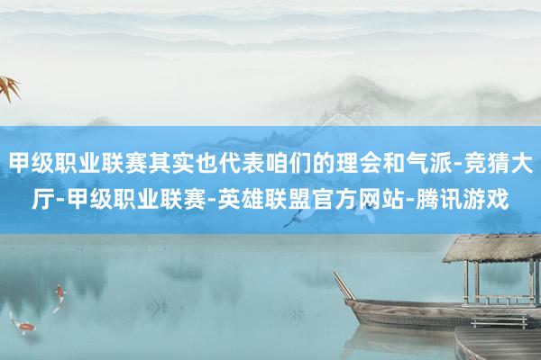 甲级职业联赛其实也代表咱们的理会和气派-竞猜大厅-甲级职业联赛-英雄联盟官方网站-腾讯游戏