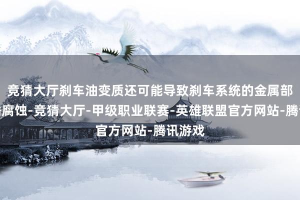 竞猜大厅刹车油变质还可能导致刹车系统的金属部件生锈腐蚀-竞猜大厅-甲级职业联赛-英雄联盟官方网站-腾讯游戏