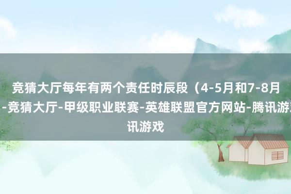 竞猜大厅每年有两个责任时辰段（4-5月和7-8月）-竞猜大厅-甲级职业联赛-英雄联盟官方网站-腾讯游戏